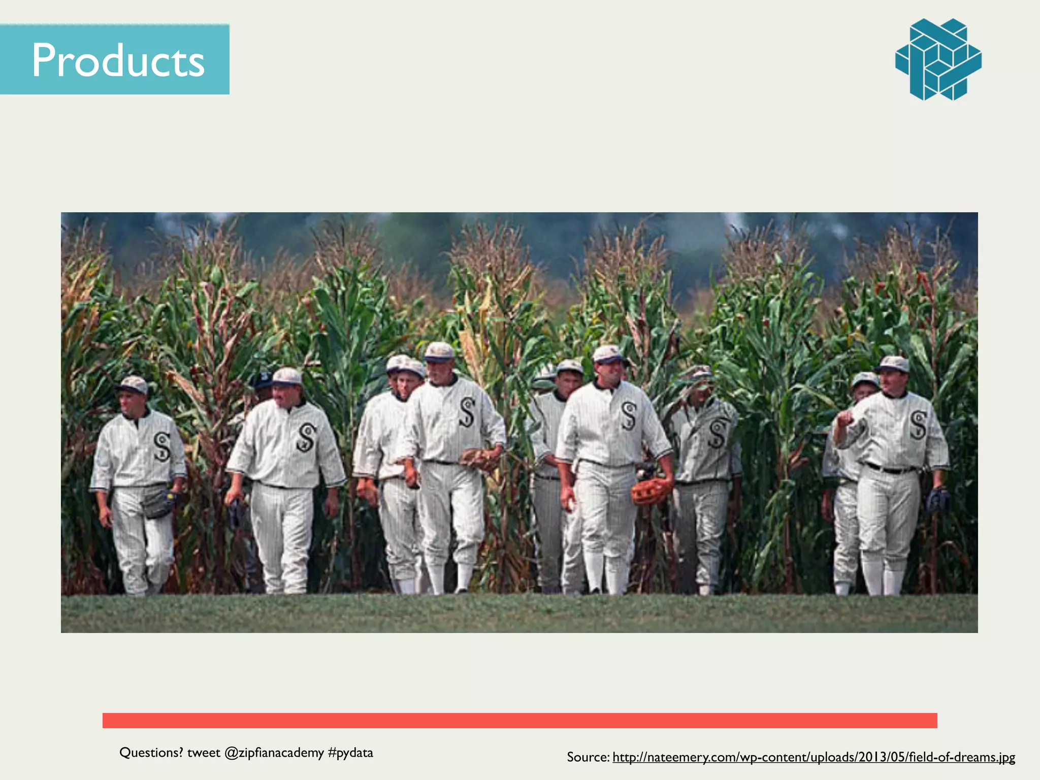 Source: http://nateemery.com/wp-content/uploads/2013/05/ﬁeld-of-dreams.jpg
Products
Questions? tweet @zipﬁanacademy #pydata
 