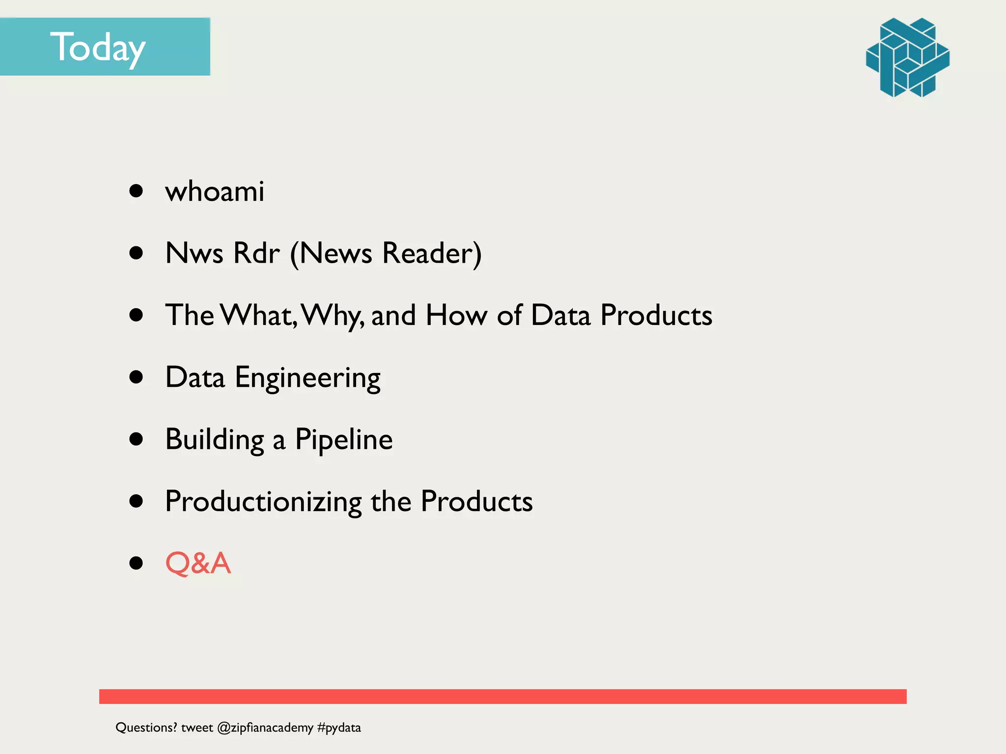 Today
• whoami	

• Nws Rdr (News Reader)	

• The What,Why, and How of Data Products	

• Data Engineering	

• Building a Pipeline	

• Productionizing the Products	

• Q&A
Questions? tweet @zipﬁanacademy #pydata
 