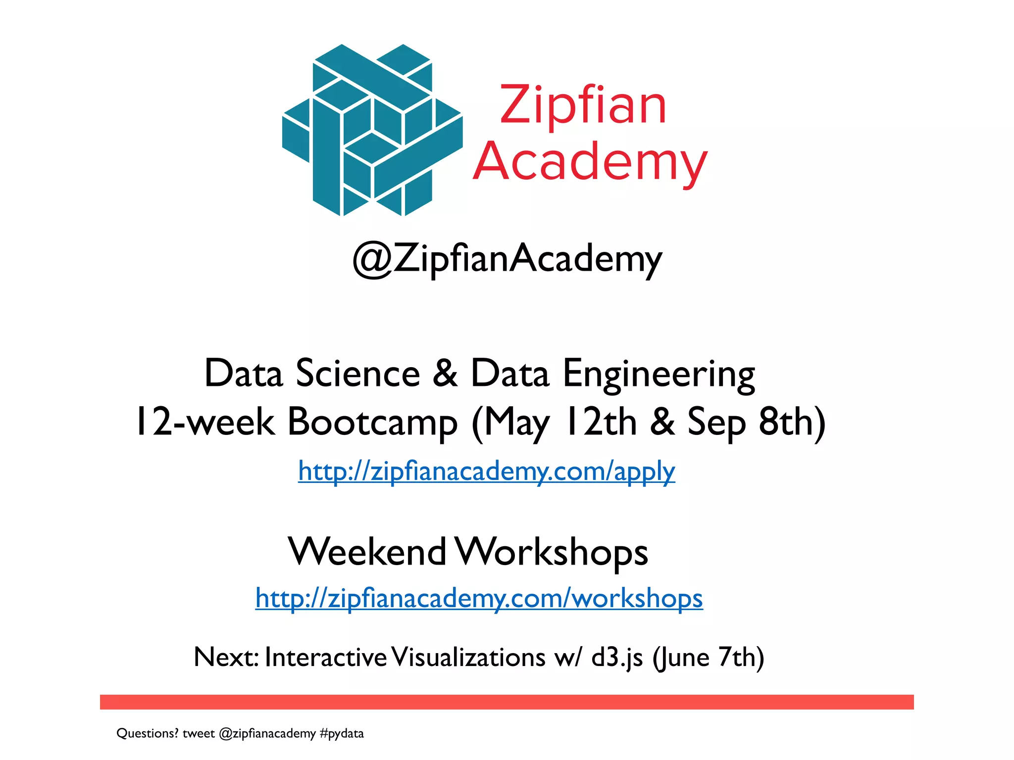 Zipﬁan
Academy
@ZipﬁanAcademy
Data Science & Data Engineering	

12-week Bootcamp (May 12th & Sep 8th)
Weekend Workshops
http://zipﬁanacademy.com/apply
http://zipﬁanacademy.com/workshops
Next: InteractiveVisualizations w/ d3.js (June 7th)
Questions? tweet @zipﬁanacademy #pydata
 