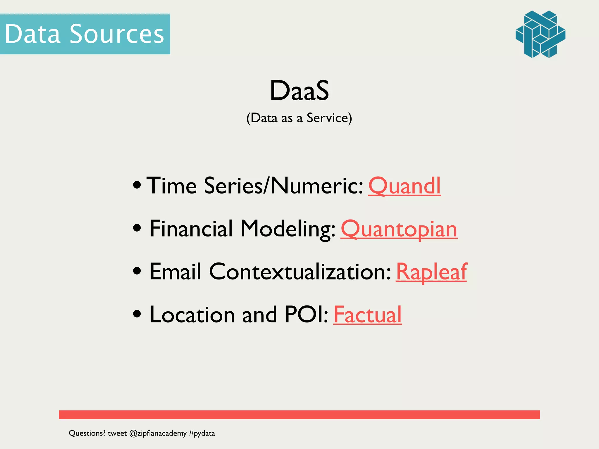 DaaS
(Data as a Service)
•Time Series/Numeric: Quandl	

• Financial Modeling: Quantopian	

• Email Contextualization: Rapleaf	

• Location and POI: Factual
Data Sources
Questions? tweet @zipﬁanacademy #pydata
 