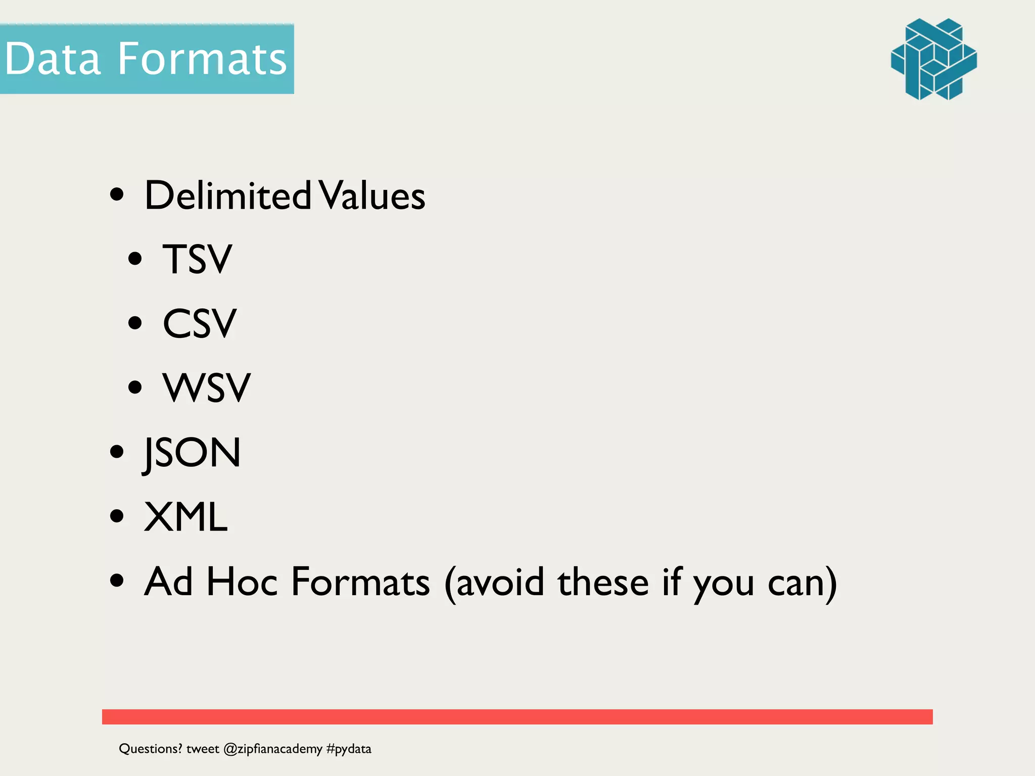 • DelimitedValues	

• TSV	

• CSV	

• WSV	

• JSON	

• XML	

• Ad Hoc Formats (avoid these if you can)
Data Formats
Questions? tweet @zipﬁanacademy #pydata
 