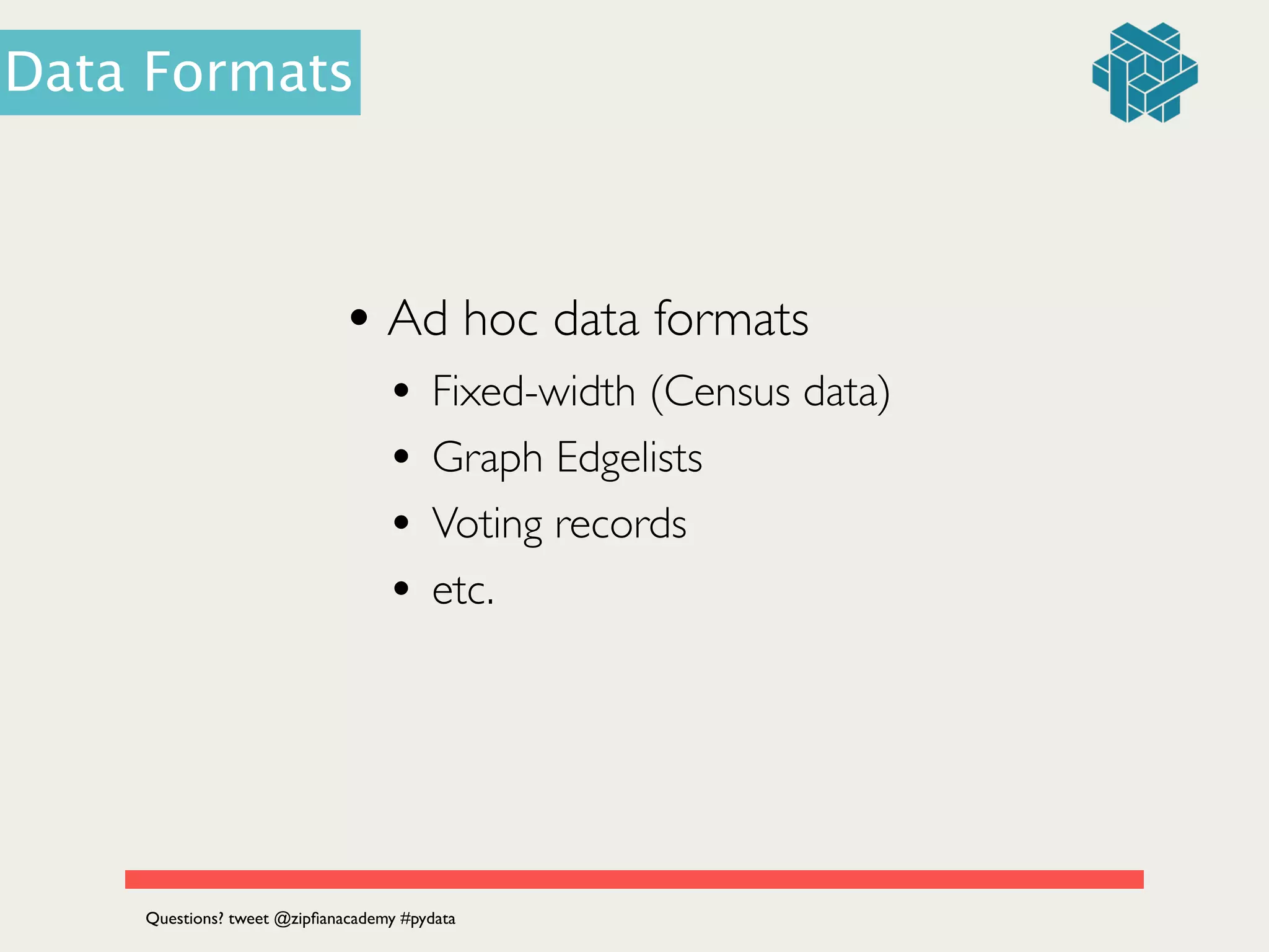 • Ad hoc data formats	

• Fixed-width (Census data)	

• Graph Edgelists
• Voting records
• etc.
Questions? tweet @zipﬁanacademy #pydata
Data Formats
 