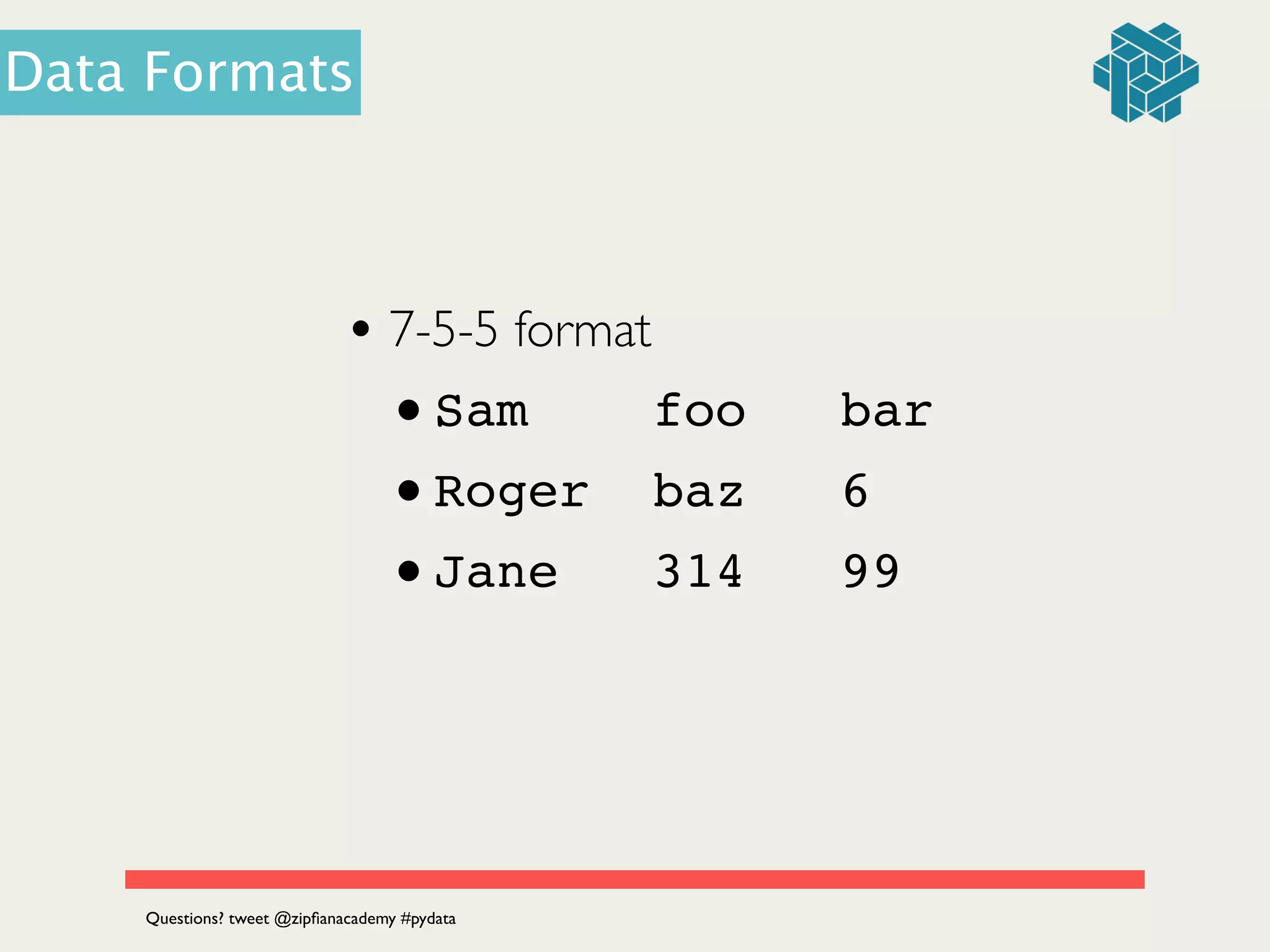 • 7-5-5 format	

•Sam foo bar!
•Roger baz 6!
•Jane 314 99
Questions? tweet @zipﬁanacademy #pydata
Data Formats
 