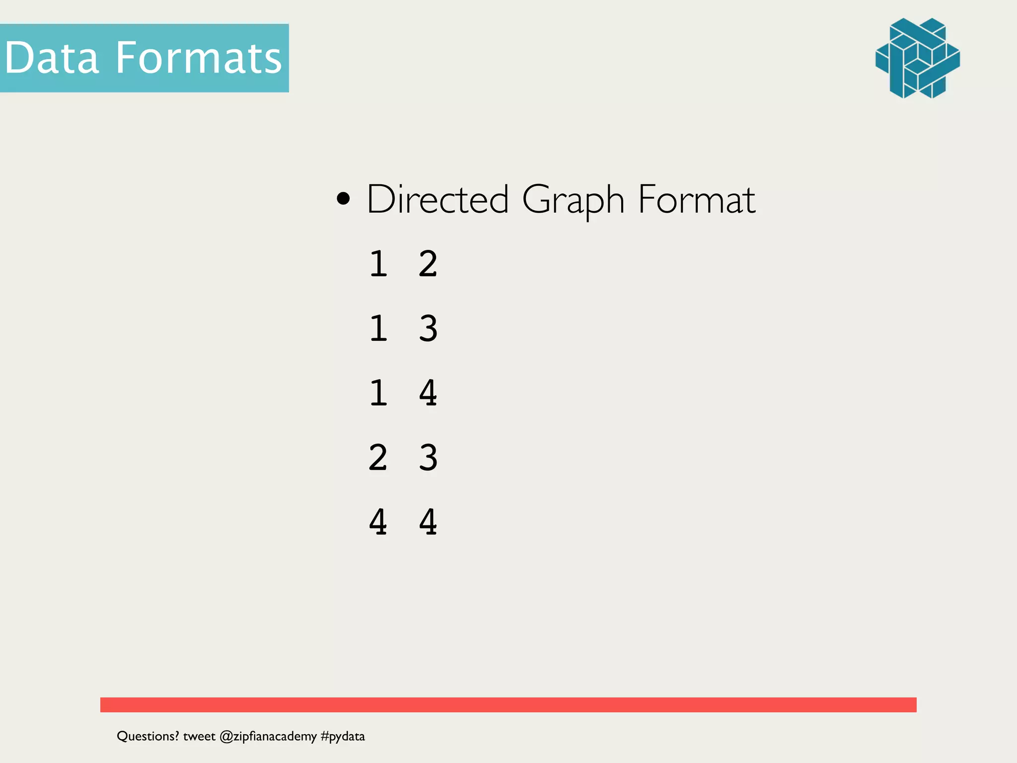 • Directed Graph Format	

1 2!
1 3!
1 4!
2 3!
4 4
Questions? tweet @zipﬁanacademy #pydata
Data Formats
 