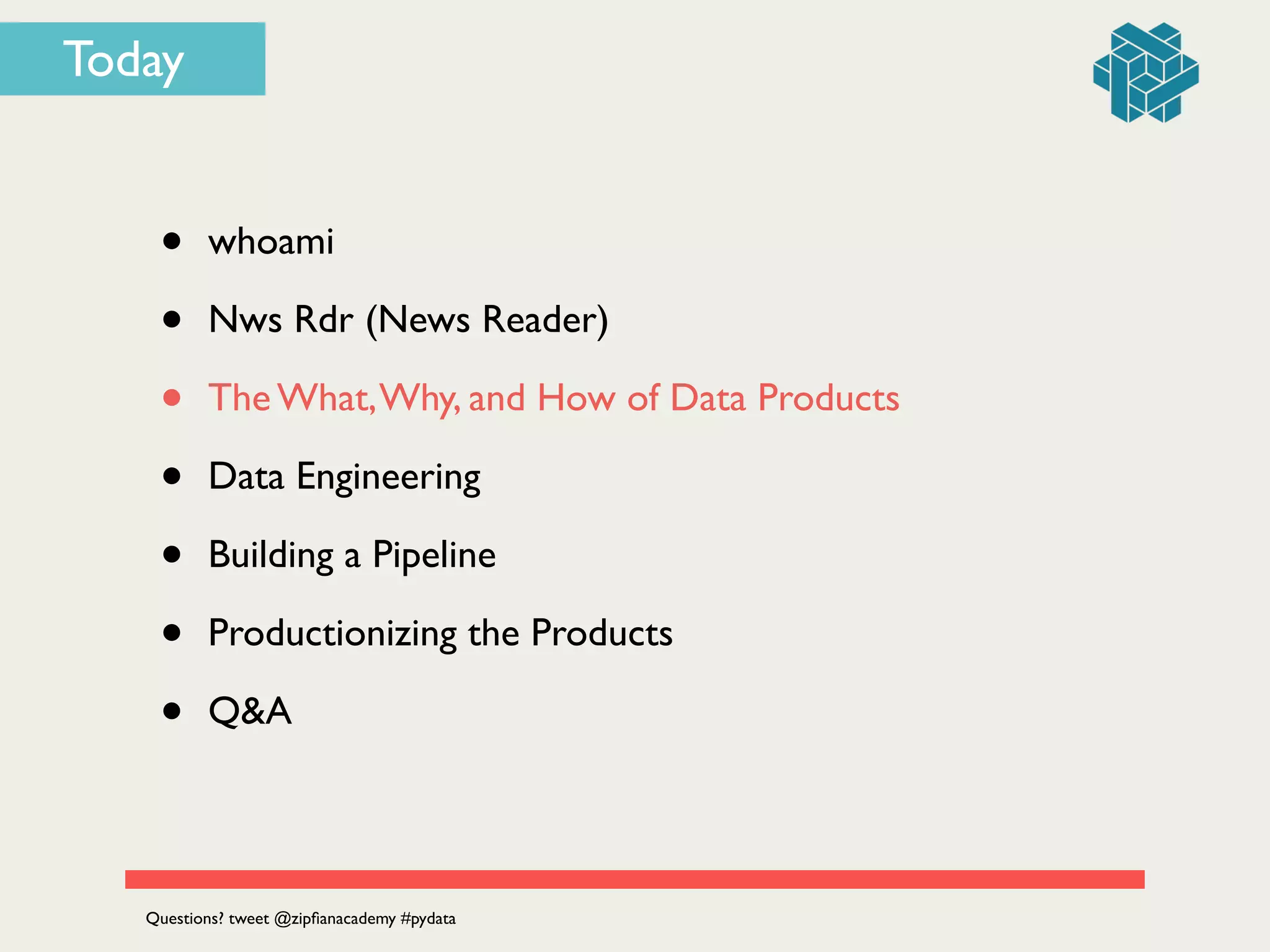 Today
• whoami	

• Nws Rdr (News Reader)	

• The What,Why, and How of Data Products	

• Data Engineering	

• Building a Pipeline	

• Productionizing the Products	

• Q&A
Questions? tweet @zipﬁanacademy #pydata
 