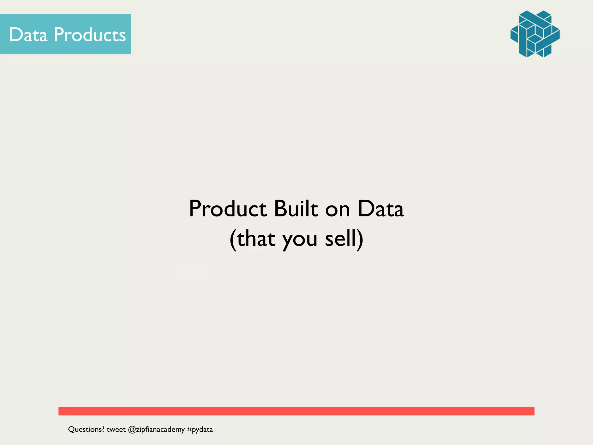OR
Data Products
Product Built on Data
(that you sell)
Questions? tweet @zipﬁanacademy #pydata
 