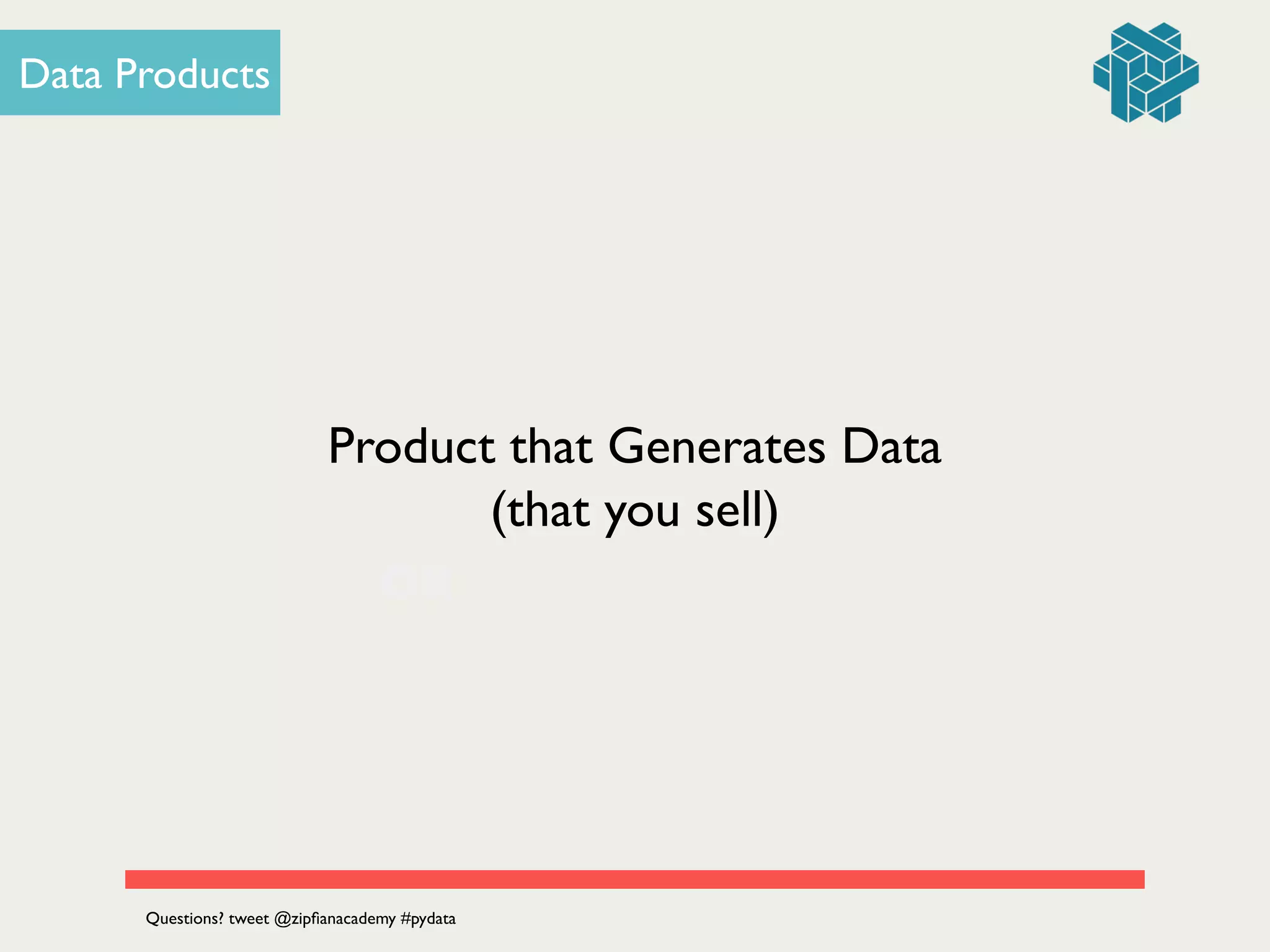 OR
Data Products
Product that Generates Data
(that you sell)
Questions? tweet @zipﬁanacademy #pydata
 