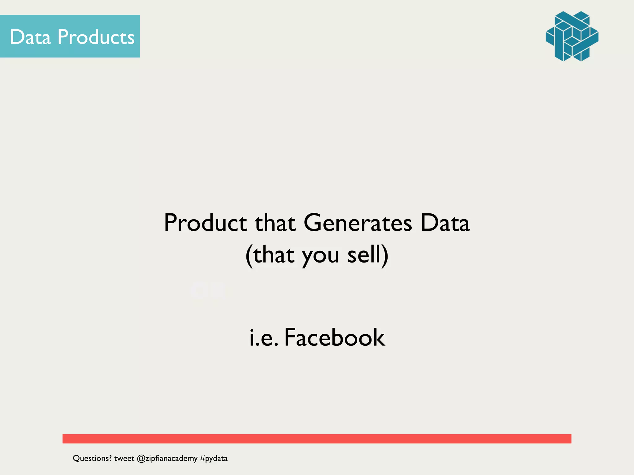 OR
Data Products
Product that Generates Data
(that you sell)
i.e. Facebook
Questions? tweet @zipﬁanacademy #pydata
 