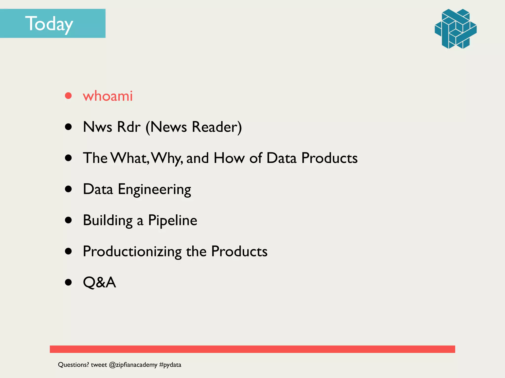 Today
• whoami	

• Nws Rdr (News Reader)	

• The What,Why, and How of Data Products	

• Data Engineering	

• Building a Pipeline	

• Productionizing the Products	

• Q&A
Questions? tweet @zipﬁanacademy #pydata
 