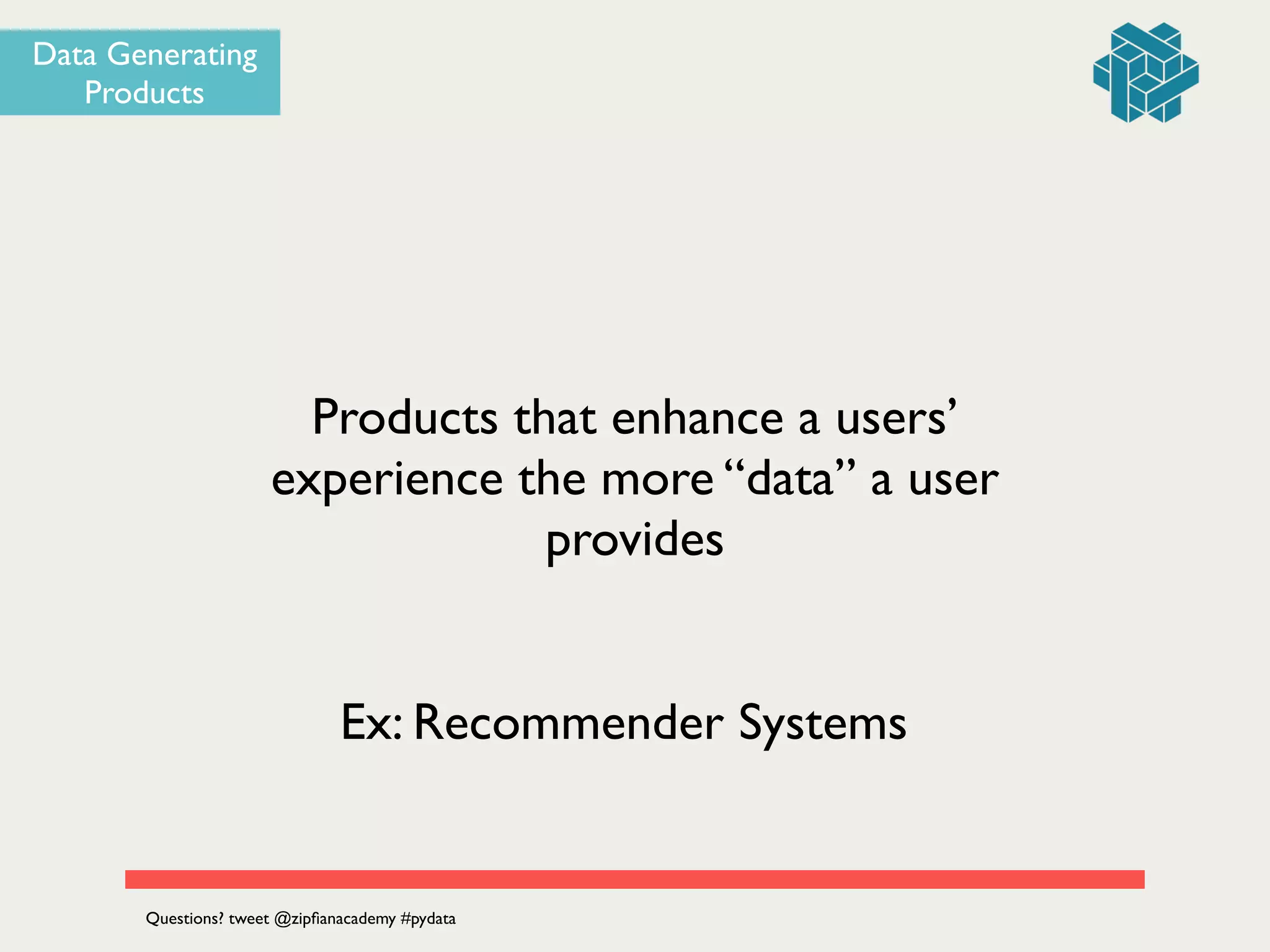 Products that enhance a users’
experience the more “data” a user
provides
Data Generating
Products
Ex: Recommender Systems
Questions? tweet @zipﬁanacademy #pydata
 