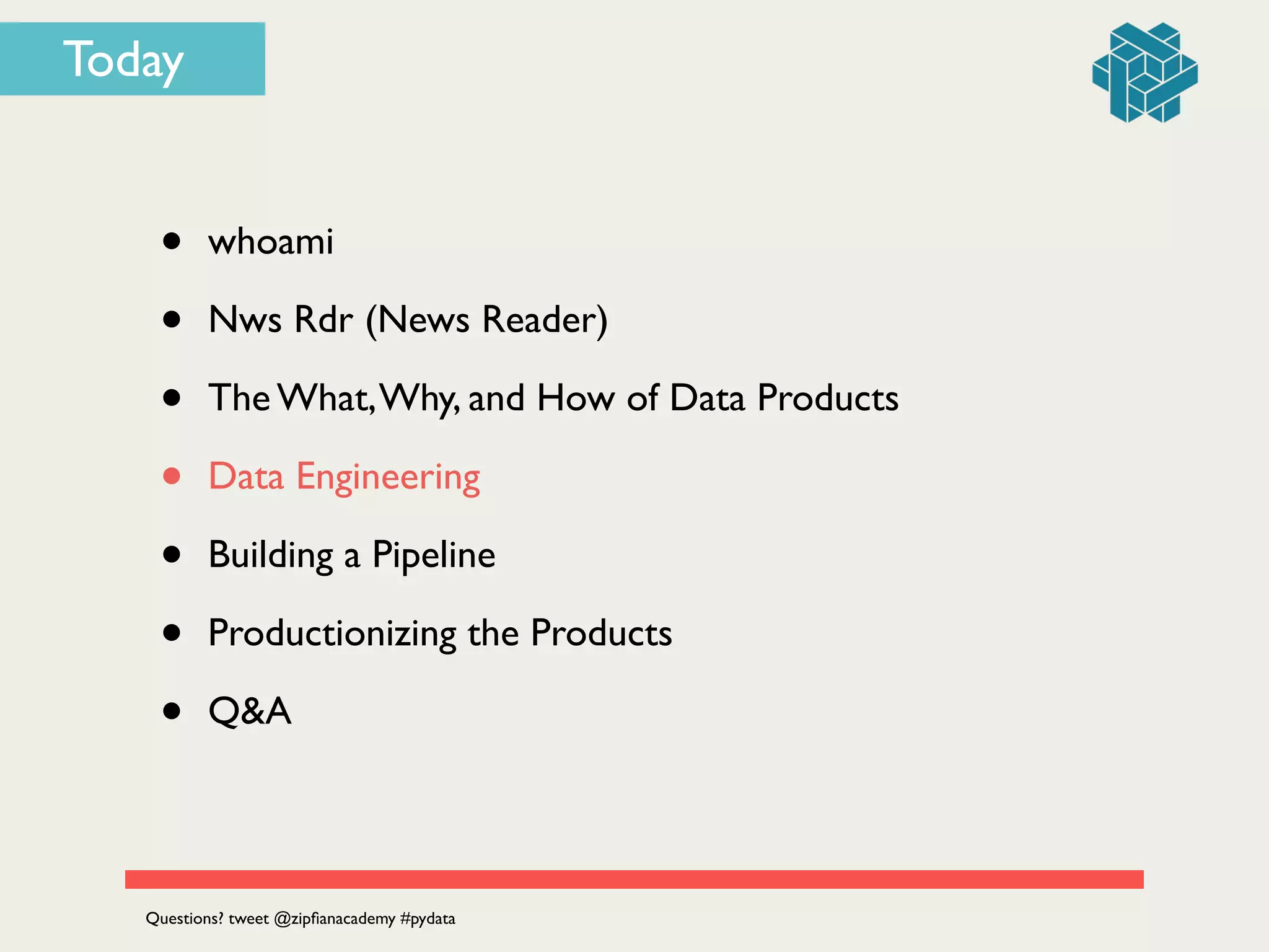 Today
• whoami	

• Nws Rdr (News Reader)	

• The What,Why, and How of Data Products	

• Data Engineering	

• Building a Pipeline	

• Productionizing the Products	

• Q&A
Questions? tweet @zipﬁanacademy #pydata
 
