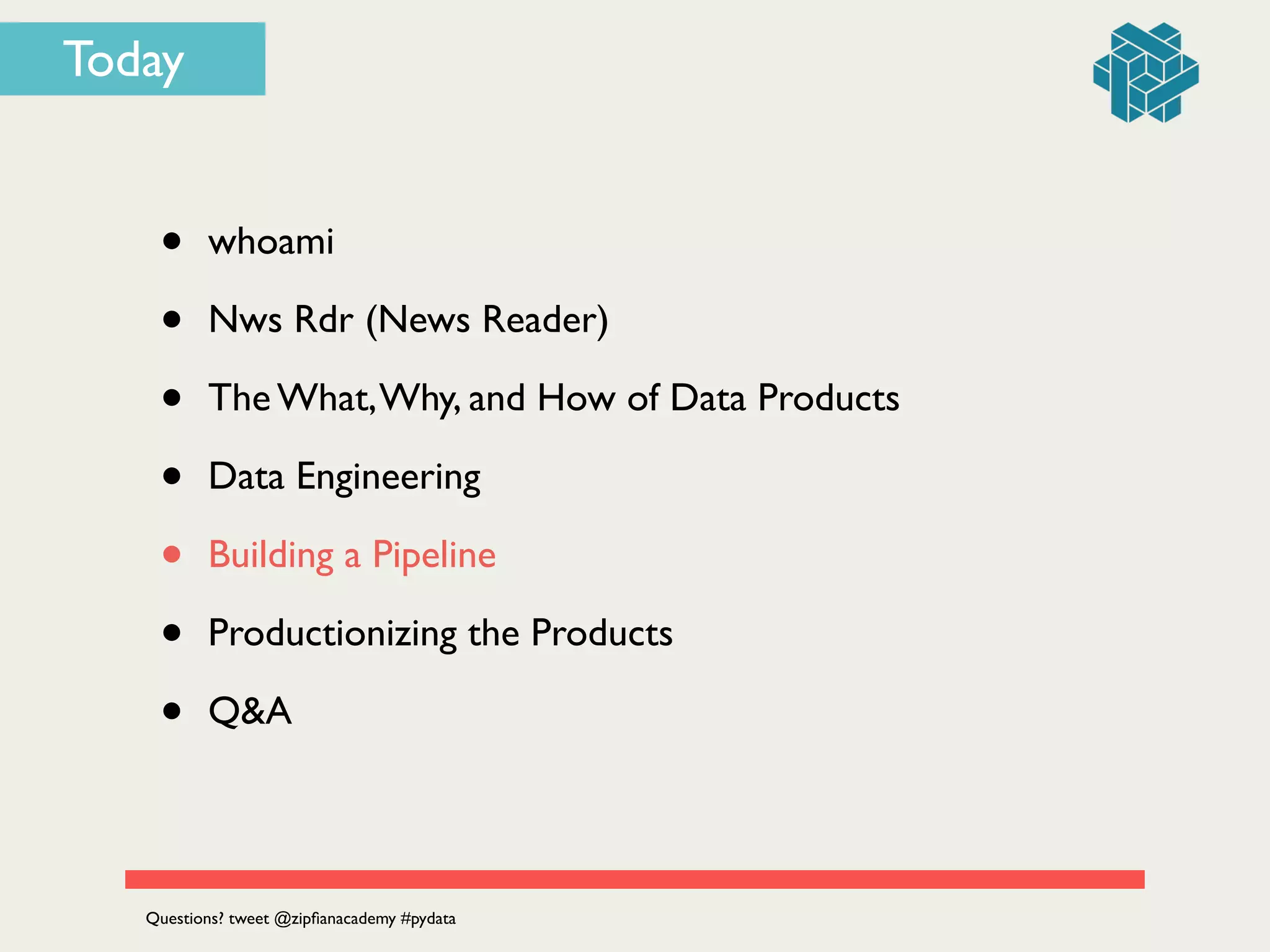 Today
• whoami	

• Nws Rdr (News Reader)	

• The What,Why, and How of Data Products	

• Data Engineering	

• Building a Pipeline	

• Productionizing the Products	

• Q&A
Questions? tweet @zipﬁanacademy #pydata
 