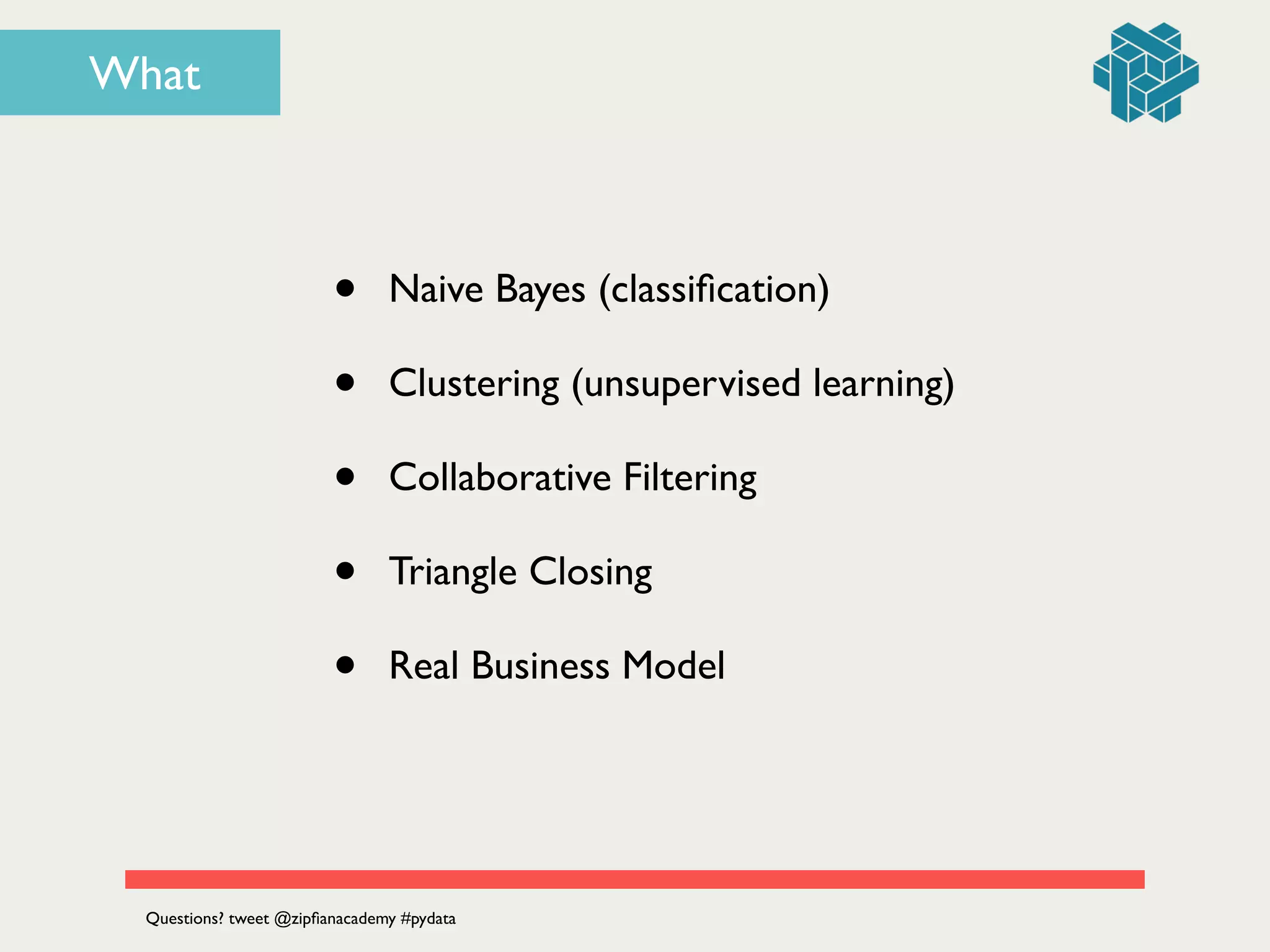 What
• Naive Bayes (classiﬁcation)	

• Clustering (unsupervised learning)	

• Collaborative Filtering	

• Triangle Closing	

• Real Business Model
Questions? tweet @zipﬁanacademy #pydata
 