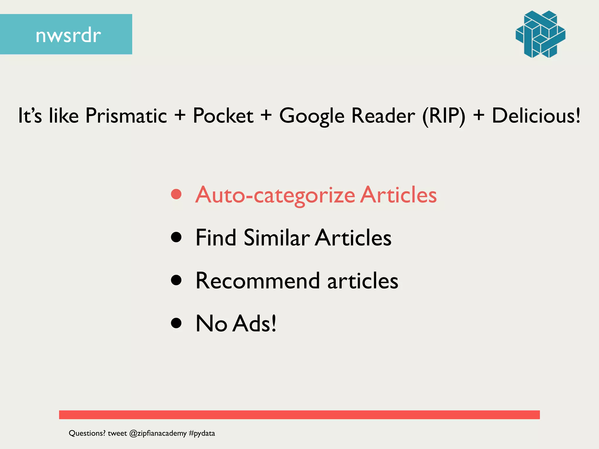 nwsrdr
• Auto-categorize Articles	

• Find Similar Articles	

• Recommend articles	

• No Ads!
It’s like Prismatic + Pocket + Google Reader (RIP) + Delicious!
Questions? tweet @zipﬁanacademy #pydata
 