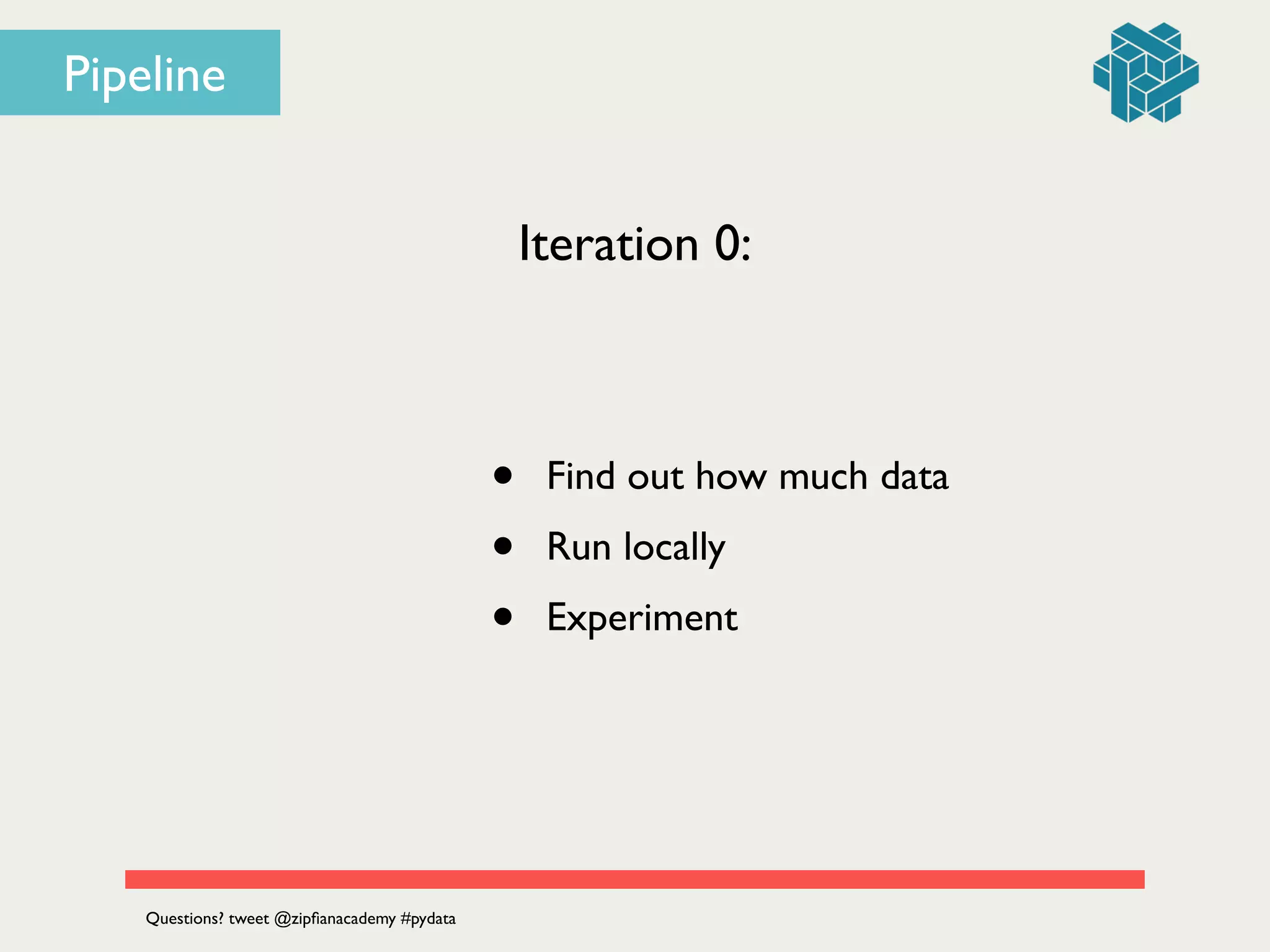 Pipeline
Iteration 0:
• Find out how much data	

• Run locally	

• Experiment
Questions? tweet @zipﬁanacademy #pydata
 