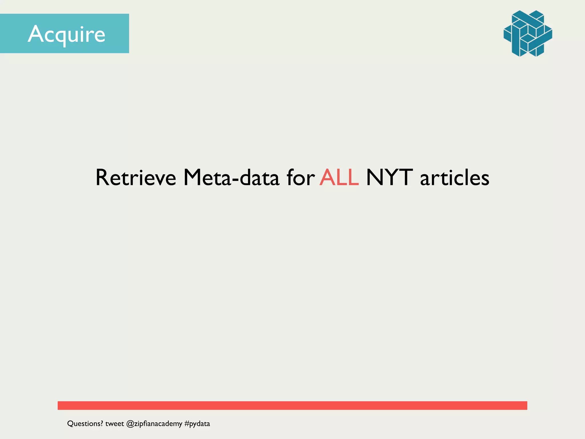 Retrieve Meta-data for ALL NYT articles
Questions? tweet @zipﬁanacademy #pydata
Acquire
 