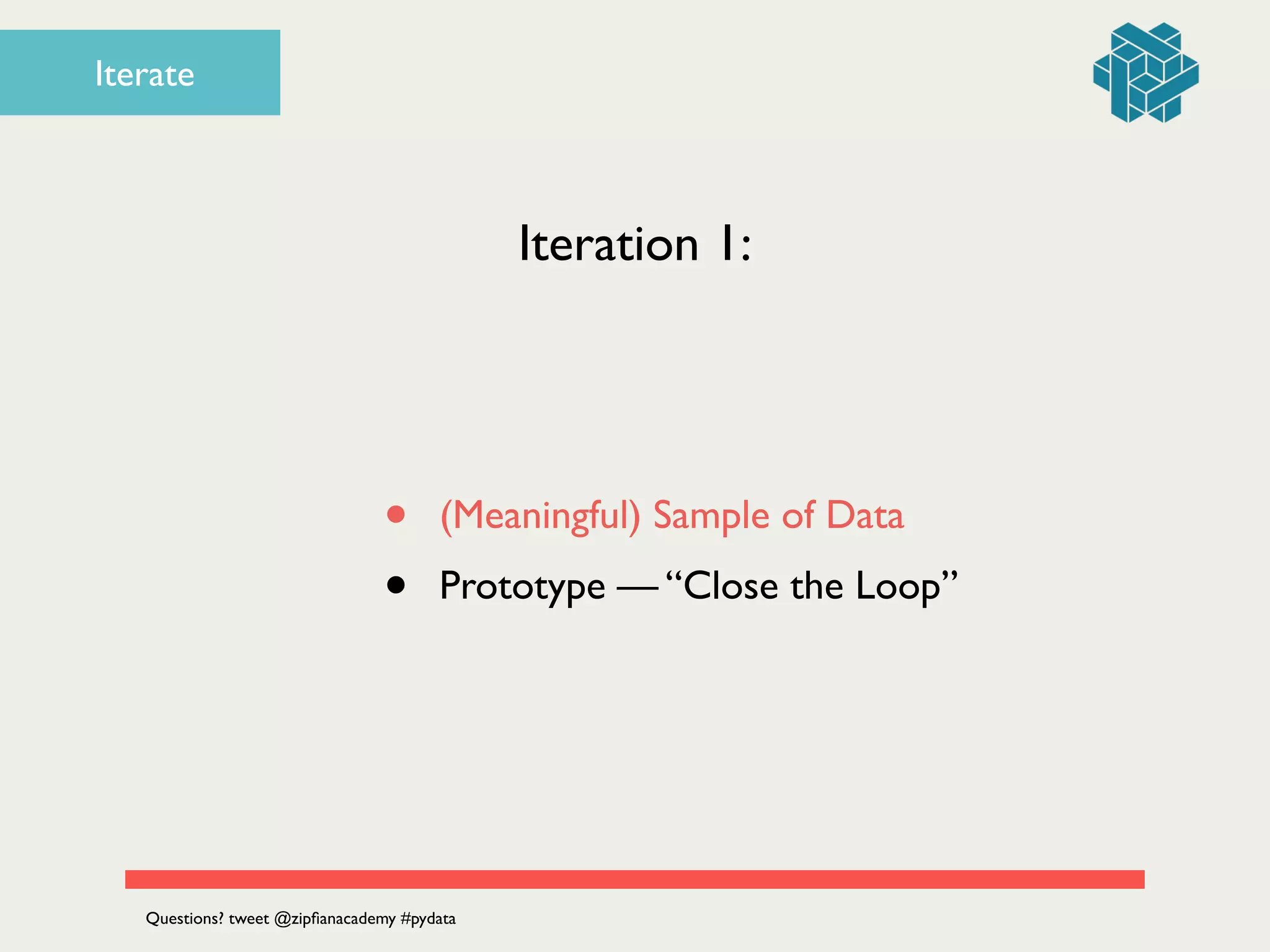 Iterate
Iteration 1:
• (Meaningful) Sample of Data	

• Prototype — “Close the Loop”
Questions? tweet @zipﬁanacademy #pydata
 