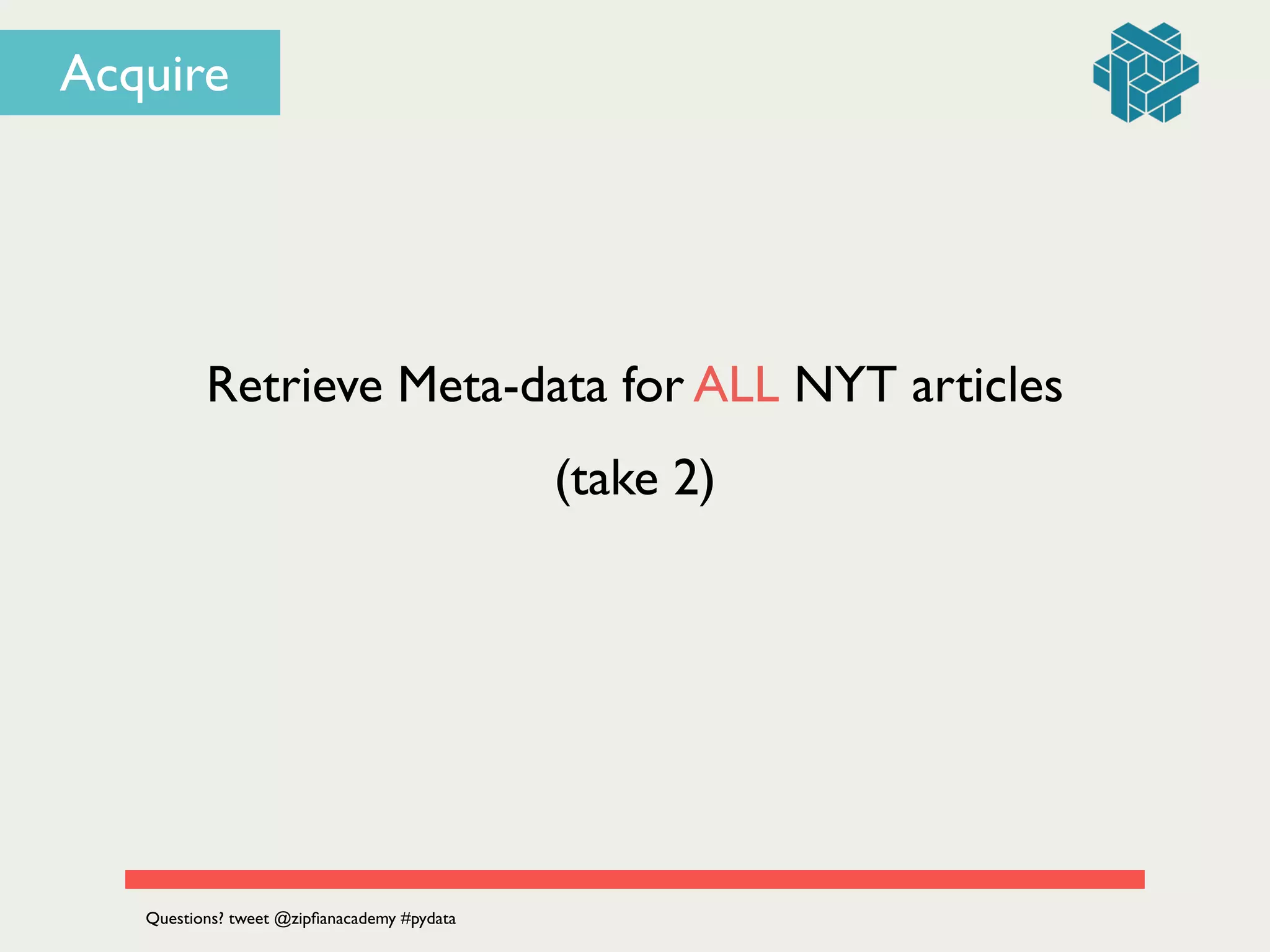 Retrieve Meta-data for ALL NYT articles
Questions? tweet @zipﬁanacademy #pydata
Acquire
(take 2)
 