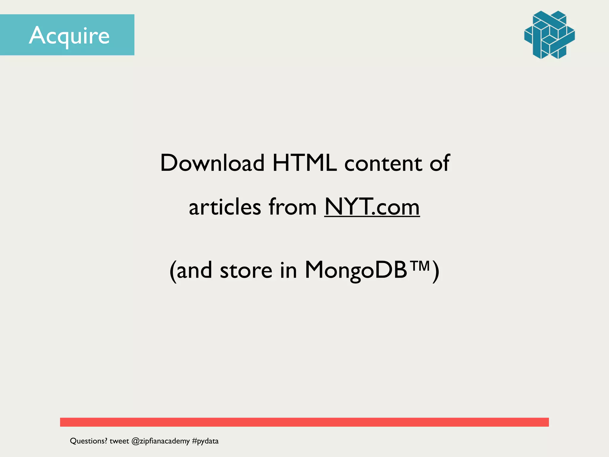 Download HTML content of 	

articles from NYT.com
Questions? tweet @zipﬁanacademy #pydata
Acquire
(and store in MongoDB™)
 