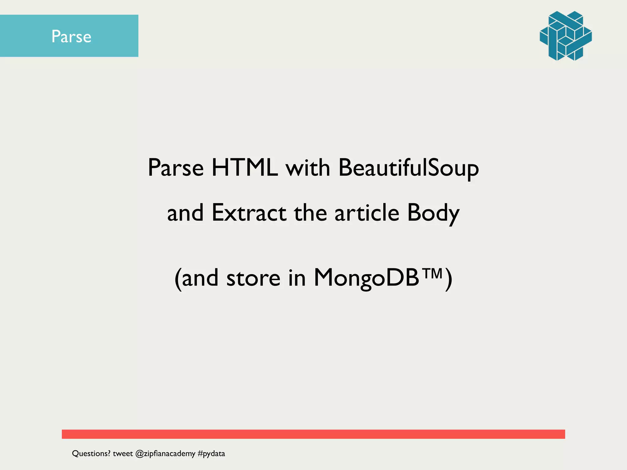 Parse HTML with BeautifulSoup	

and Extract the article Body
Questions? tweet @zipﬁanacademy #pydata
(and store in MongoDB™)
Parse
 