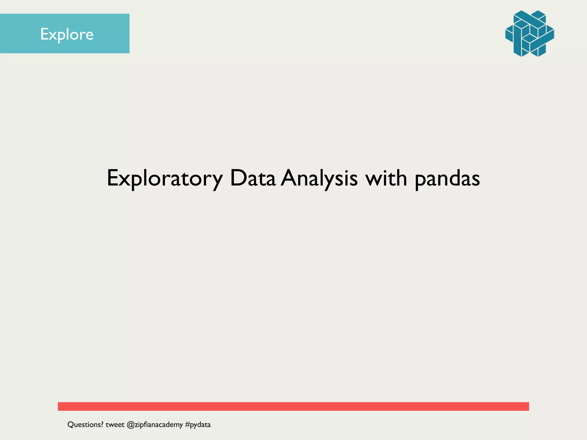 Exploratory Data Analysis with pandas
Questions? tweet @zipﬁanacademy #pydata
Explore
 