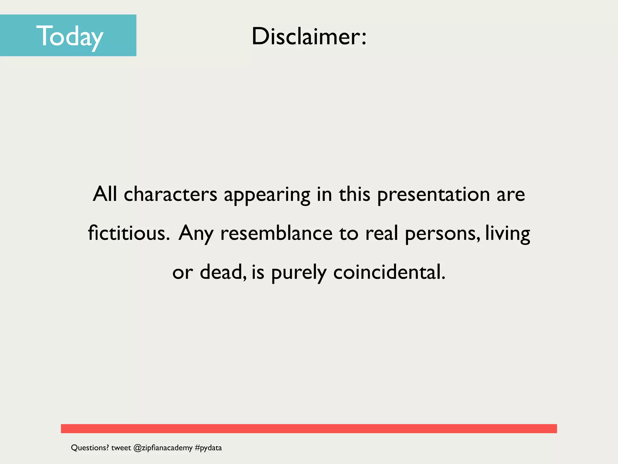 Today Disclaimer:
All characters appearing in this presentation are
ﬁctitious. Any resemblance to real persons, living
or dead, is purely coincidental.
Questions? tweet @zipﬁanacademy #pydata
 
