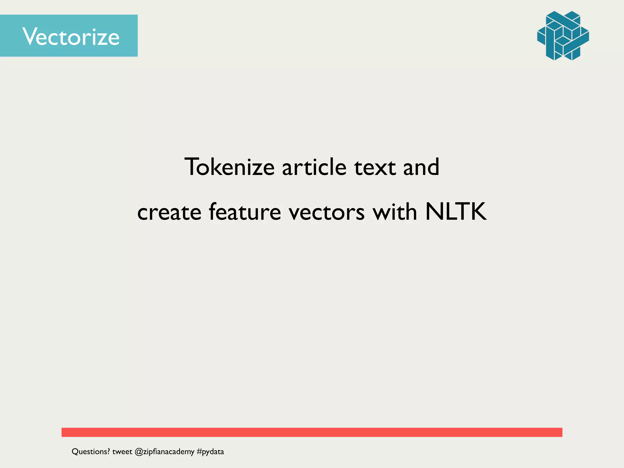 Tokenize article text and 	

create feature vectors with NLTK
Questions? tweet @zipﬁanacademy #pydata
Vectorize
 