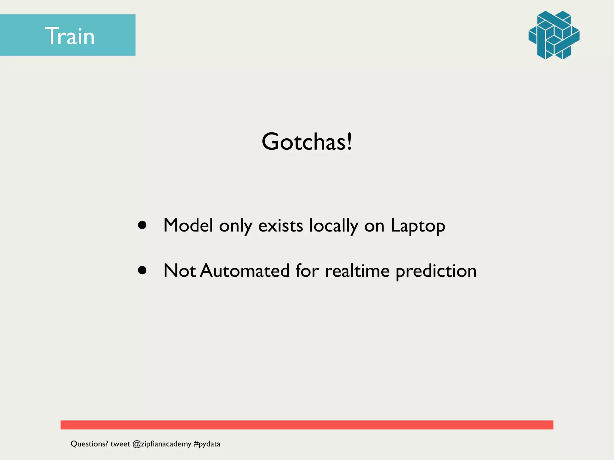 Gotchas!
• Model only exists locally on Laptop	

• Not Automated for realtime prediction
Questions? tweet @zipﬁanacademy #pydata
Train
 