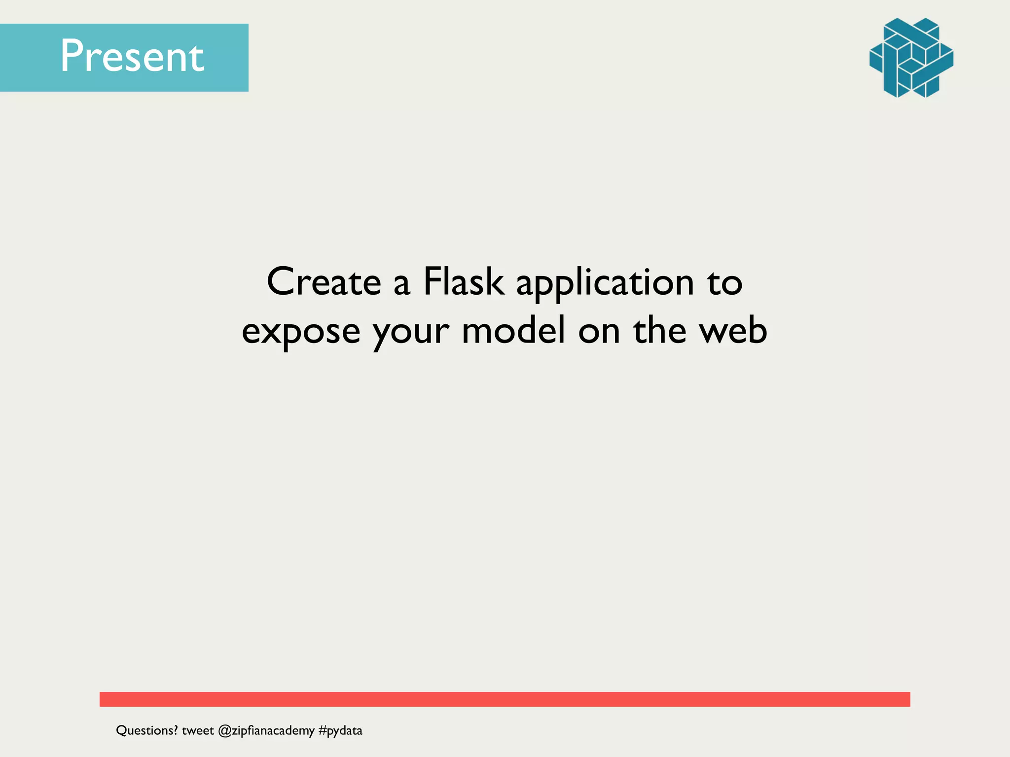 Create a Flask application to 	

expose your model on the web
Questions? tweet @zipﬁanacademy #pydata
Present
 