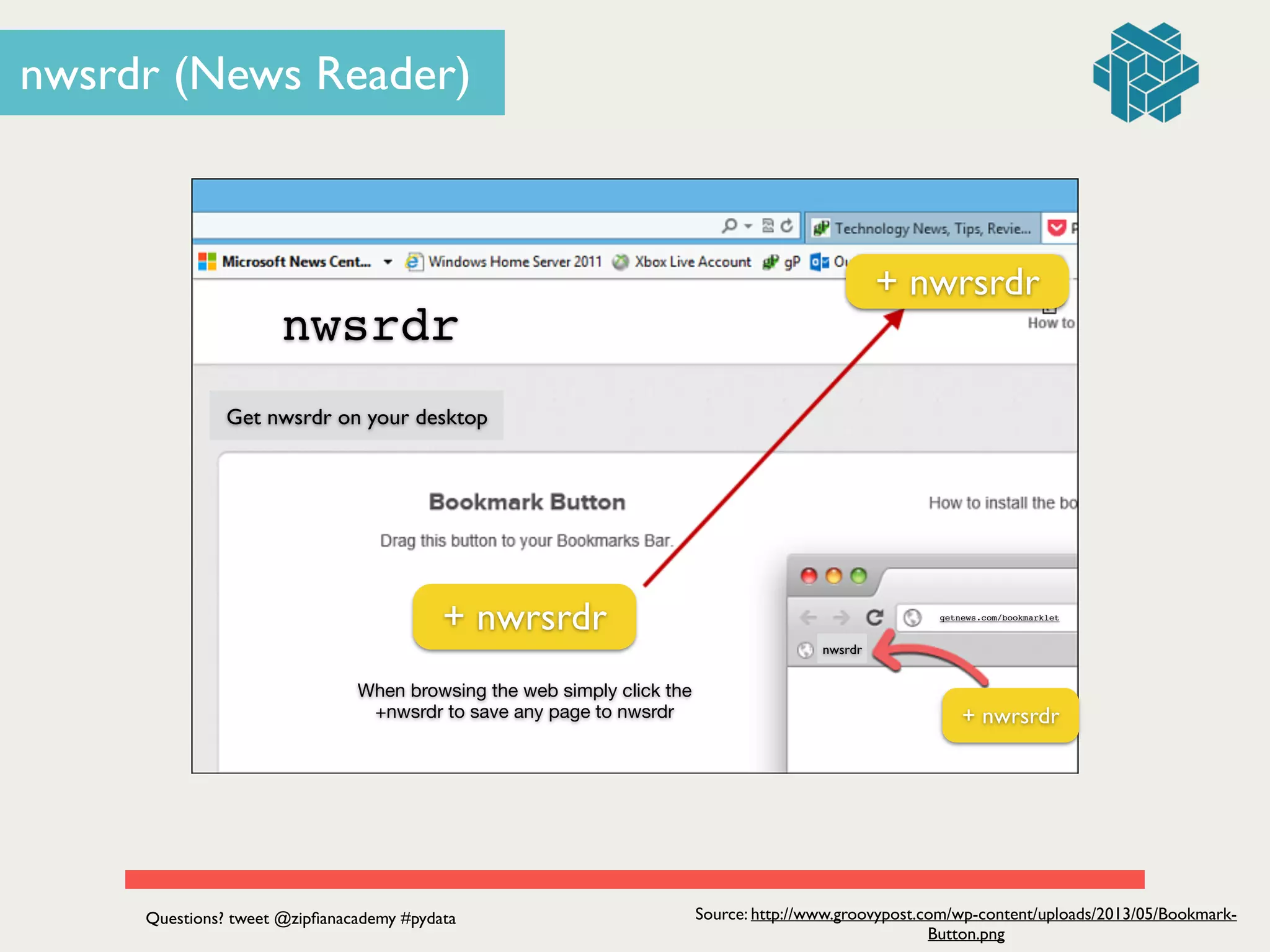 nwsrdr (News Reader)
Source: http://www.groovypost.com/wp-content/uploads/2013/05/Bookmark-
Button.png
OR
nwsrdr
+ nwrsrdr
+ nwrsrdr
+ nwrsrdr
nwsrdr
getnews.com/bookmarklet
When browsing the web simply click the 

+nwsrdr to save any page to nwsrdr
Get nwsrdr on your desktop
Questions? tweet @zipﬁanacademy #pydata
 