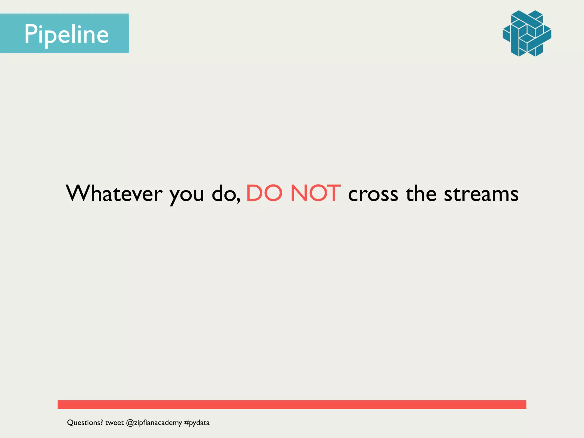 Whatever you do, DO NOT cross the streams
Questions? tweet @zipﬁanacademy #pydata
Pipeline
 
