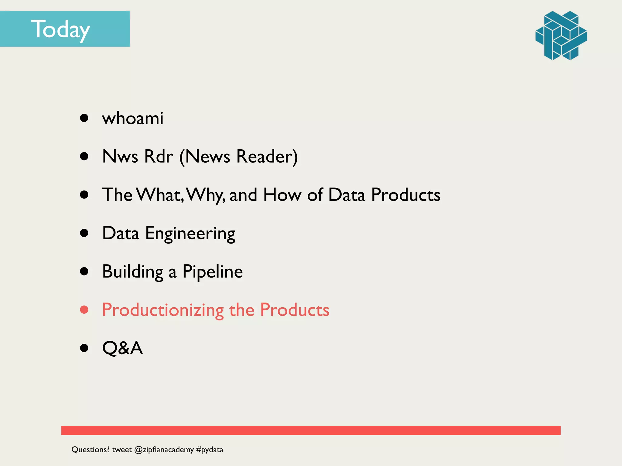 Today
• whoami	

• Nws Rdr (News Reader)	

• The What,Why, and How of Data Products	

• Data Engineering	

• Building a Pipeline	

• Productionizing the Products	

• Q&A
Questions? tweet @zipﬁanacademy #pydata
 