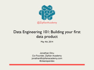 Jonathan Dinu

Co-Founder, Zipﬁan Academy

jonathan@zipﬁanacademy.com

@clearspandex
@ZipﬁanAcademy
Data Engineering 101: Building your ﬁrst
data product
May 4th, 2014
 