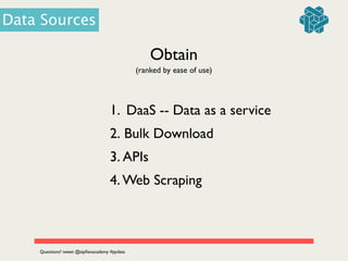 Data Sources
Obtain
(ranked by ease of use)
1. DaaS -- Data as a service	

2. Bulk Download	

3. APIs	

4. Web Scraping
Questions? tweet @zipﬁanacademy #pydata
 