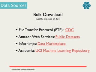 Bulk Download
(just like the good ol’ days)
• File Transfer Protocol (FTP): CDC	

•Amazon Web Services: Public Datasets	

• Infochimps: Data Marketplace	

•Academia: UCI Machine Learning Repository
Data Sources
Questions? tweet @zipﬁanacademy #pydata
 