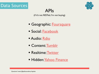 APIs
(if it’s not RESTed, I’m not buying)
• Geographic: Foursquare	

• Social: Facebook	

•Audio: Rdio	

• Content:Tumblr	

• Realtime:Twitter 	

• Hidden:Yahoo Finance
Data Sources
Questions? tweet @zipﬁanacademy #pydata
 