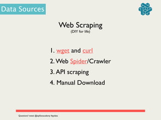 Web Scraping
1. wget and curl 	

2. Web Spider/Crawler	

3. API scraping	

4. Manual Download
(DIY for life)
Data Sources
Questions? tweet @zipﬁanacademy #pydata
 