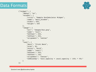 {"widget": {!
"debug": "on",!
"window": {!
"title": "Sample Konfabulator Widget",!
"name": "main_window",!
"width": 500,!
"height": 500!
},!
"image": { !
"src": "Images/Sun.png",!
"name": "sun1",!
"hOffset": 250,!
"vOffset": 250,!
"alignment": "center"!
},!
"text": {!
"data": "Click Here",!
"size": 36,!
"style": "bold",!
"name": "text1",!
"hOffset": 250,!
"vOffset": 100,!
"alignment": "center",!
"onMouseUp": "sun1.opacity = (sun1.opacity / 100) * 90;"!
}!
}} !
Questions? tweet @zipﬁanacademy #pydata
Data Formats
 
