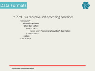 • XML is a recursive self-describing container	

<container>
<item>Foo</item>
<item>Bar</item>
<container>
<item attr=”SomethingAboutBaz”>Baz</item>
</container>
</item>
<container>
Questions? tweet @zipﬁanacademy #pydata
Data Formats
 