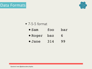 • 7-5-5 format	

•Sam foo bar!
•Roger baz 6!
•Jane 314 99
Questions? tweet @zipﬁanacademy #pydata
Data Formats
 