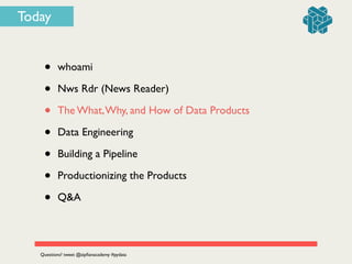 Today
• whoami	

• Nws Rdr (News Reader)	

• The What,Why, and How of Data Products	

• Data Engineering	

• Building a Pipeline	

• Productionizing the Products	

• Q&A
Questions? tweet @zipﬁanacademy #pydata
 