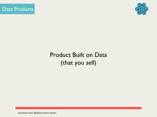 OR
Data Products
Product Built on Data
(that you sell)
Questions? tweet @zipﬁanacademy #pydata
 