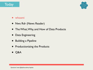 Today
• whoami	

• Nws Rdr (News Reader)	

• The What,Why, and How of Data Products	

• Data Engineering	

• Building a Pipeline	

• Productionizing the Products	

• Q&A
Questions? tweet @zipﬁanacademy #pydata
 