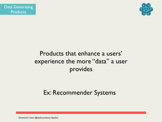 Products that enhance a users’
experience the more “data” a user
provides
Data Generating
Products
Ex: Recommender Systems
Questions? tweet @zipﬁanacademy #pydata
 