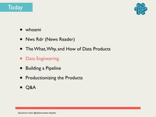 Today
• whoami	

• Nws Rdr (News Reader)	

• The What,Why, and How of Data Products	

• Data Engineering	

• Building a Pipeline	

• Productionizing the Products	

• Q&A
Questions? tweet @zipﬁanacademy #pydata
 