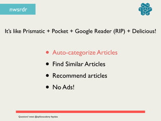 nwsrdr
• Auto-categorize Articles	

• Find Similar Articles	

• Recommend articles	

• No Ads!
It’s like Prismatic + Pocket + Google Reader (RIP) + Delicious!
Questions? tweet @zipﬁanacademy #pydata
 