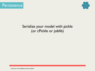 Serialize your model with pickle 	

(or cPickle or joblib)
Questions? tweet @zipﬁanacademy #pydata
Persistence
 