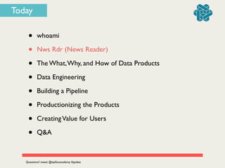 Today
• whoami	

• Nws Rdr (News Reader)	

• The What,Why, and How of Data Products	

• Data Engineering	

• Building a Pipeline	

• Productionizing the Products	

• CreatingValue for Users	

• Q&A
Questions? tweet @zipﬁanacademy #pydata
 