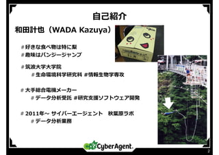 ⾃⼰紹介
2
和⽥計也（WADA Kazuya）
＃好きな⾷べ物は特に梨
＃趣味はバンジージャンプ
＃筑波⼤学⼤学院
＃⽣命環境科学研究科 #情報⽣物学専攻
# ⼤⼿総合電機メーカー
# データ分析受託 #研究⽀援ソフトウェア開発
# 2011年〜 サイバーエージェント 秋葉原ラボ
# データ分析業務
 