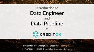 Presented by Kriangkrai Chaonithi @spicydog
14/11/2019 | KMUTT | Applied Computer Science
Introduction to
Data Engineer
and
Data Pipeline
at
 